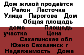  Дом жилой продаётся › Район ­ Ласточка › Улица ­ Пирогова › Дом ­ 11 › Общая площадь дома ­ 120 › Площадь участка ­ 740 › Цена ­ 6 500 000 - Сахалинская обл., Южно-Сахалинск г. Недвижимость » Дома, коттеджи, дачи продажа   . Сахалинская обл.,Южно-Сахалинск г.